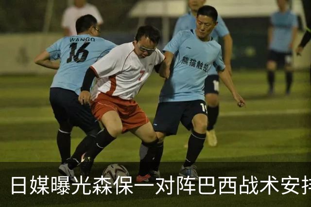 日媒曝光森保一对阵巴西战术安排 补水时要求死守到加时
