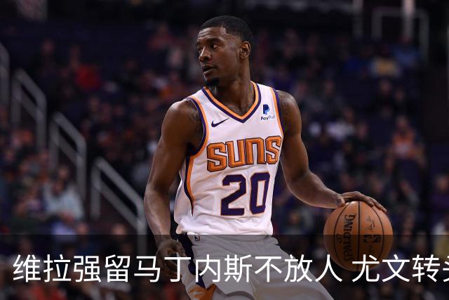 维拉强留马丁内斯不放人 尤文转头谈铃木彩艳和维卡里奥